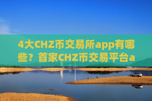 4大CHZ币交易所app有哪些？首家CHZ币交易平台app