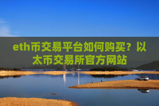 eth币交易平台如何购买？以太币交易所官方网站