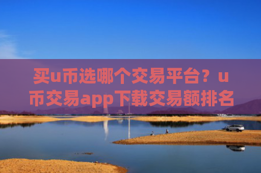 买u币选哪个交易平台？u币交易app下载交易额排名