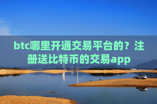 btc哪里开通交易平台的？注册送比特币的交易app