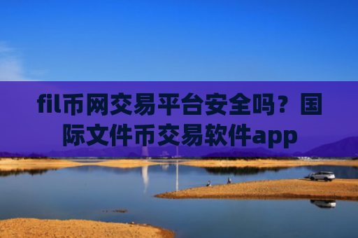 fil币网交易平台安全吗？国际文件币交易软件app