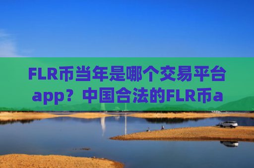 FLR币当年是哪个交易平台app?中国合法的FLR币app交易平台