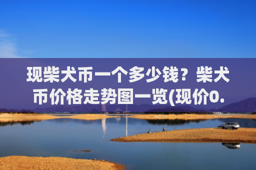 现柴犬币一个多少钱？柴犬币价格走势图一览(现价0.0002003元)