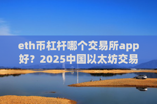 eth币杠杆哪个交易所app好？2025中国以太坊交易平台