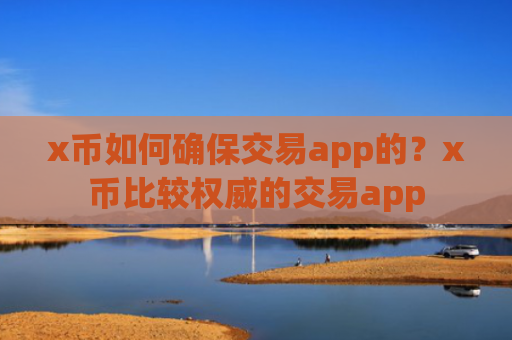 x币如何确保交易app的？x币比较权威的交易app