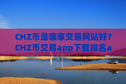 CHZ币是哪家交易网站好？CHZ币交易app下载排名app