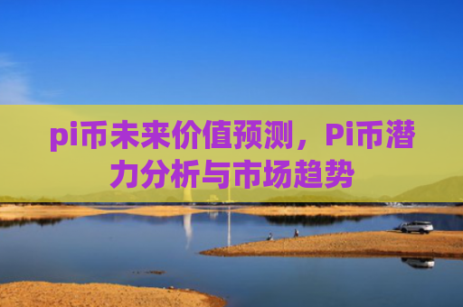 pi币未来价值预测，Pi币潜力分析与市场趋势