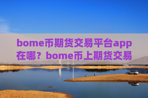 bome币期货交易平台app在哪？bome币上期货交易软件下载