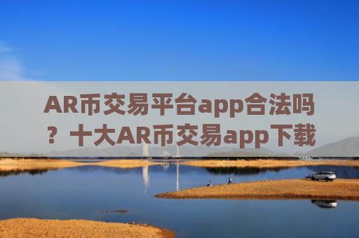AR币交易平台app合法吗？十大AR币交易app下载app汇总