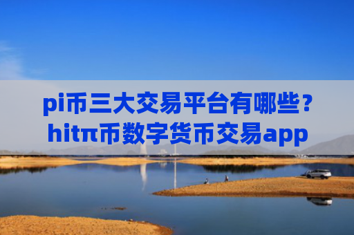 pi币三大交易平台有哪些？hitπ币数字货币交易app