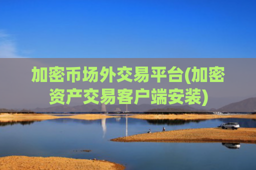 加密币场外交易平台(加密资产交易客户端安装)