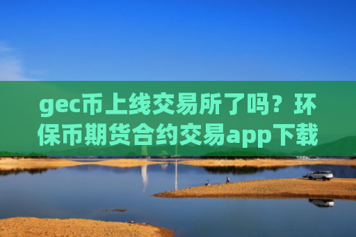 gec币上线交易所了吗？环保币期货合约交易app下载