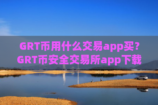 GRT币用什么交易app买？GRT币安全交易所app下载