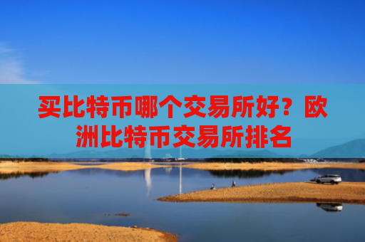 买比特币哪个交易所好？欧洲比特币交易所排名