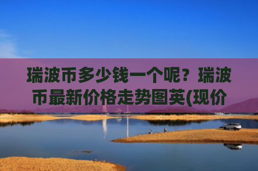 瑞波币多少钱一个呢？瑞波币最新价格走势图英(现价17.1362元)
