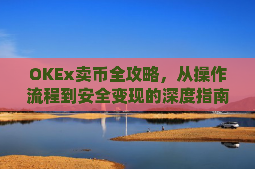 OKEx卖币全攻略，从操作流程到安全变现的深度指南_okex卖币后银行卡冻结