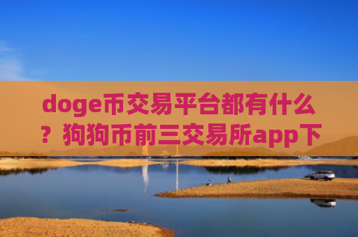 doge币交易平台都有什么？狗狗币前三交易所app下载