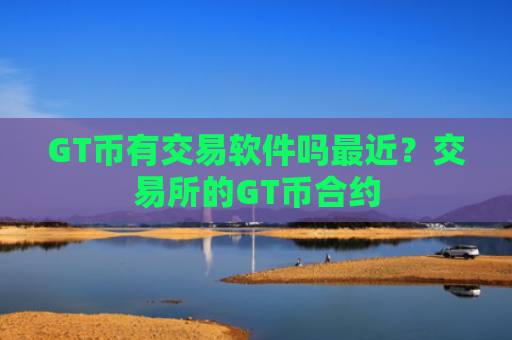 GT币有交易软件吗最近？交易所的GT币合约