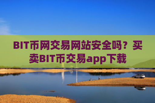 BIT币网交易网站安全吗？买卖BIT币交易app下载