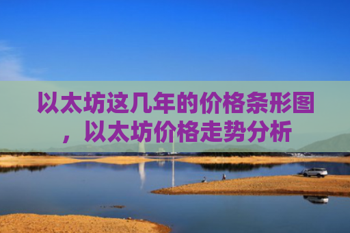 以太坊这几年的价格条形图，以太坊价格走势分析