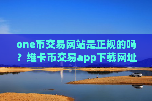 one币交易网站是正规的吗？维卡币交易app下载网址是多少