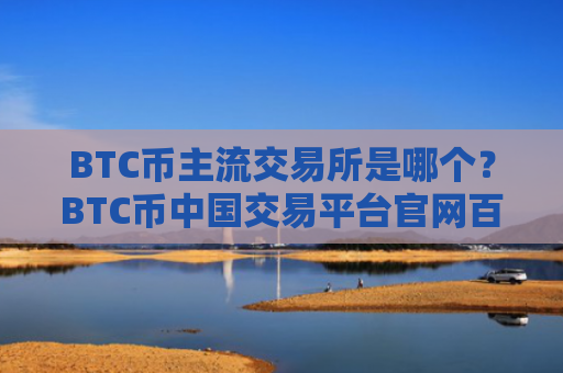 BTC币主流交易所是哪个？BTC币中国交易平台官网百科