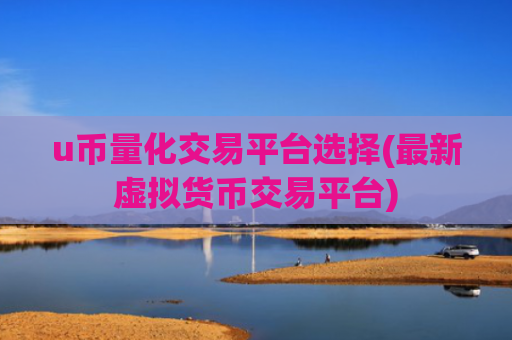 u币量化交易平台选择(最新虚拟货币交易平台)