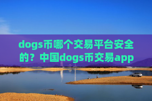dogs币哪个交易平台安全的？中国dogs币交易app有那些