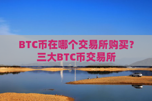 BTC币在哪个交易所购买？三大BTC币交易所
