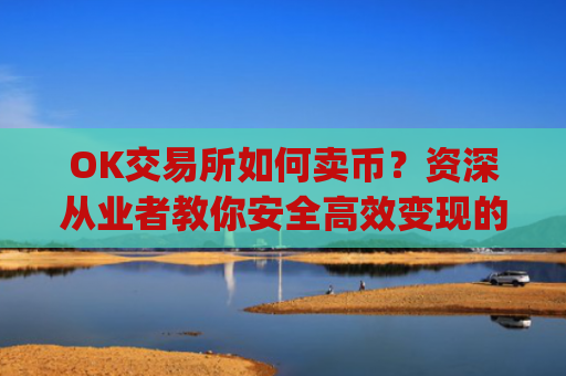 OK交易所如何卖币?资深从业者教你安全高效变现的完整指南_ok交易所怎么卖币
