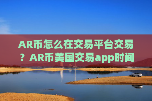 AR币怎么在交易平台交易？AR币美国交易app时间