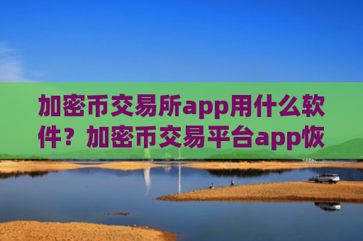 加密币交易所app用什么软件？加密币交易平台app恢复运营