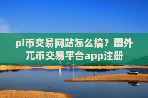 pi币交易网站怎么搞？国外兀币交易平台app注册