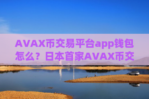 AVAX币交易平台app钱包怎么？日本首家AVAX币交易平台app