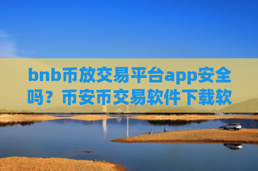 bnb币放交易平台app安全吗？币安币交易软件下载软件下载