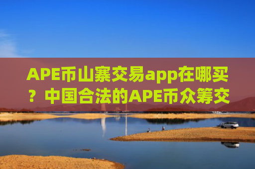 APE币山寨交易app在哪买？中国合法的APE币众筹交易所