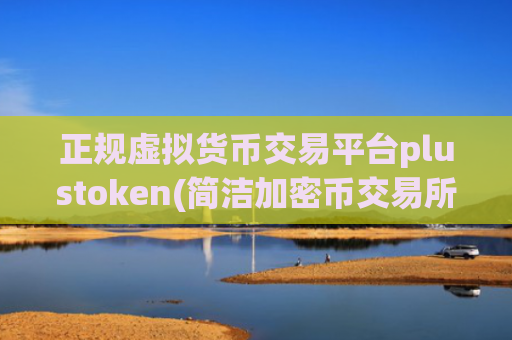 正规虚拟货币交易平台plustoken(简洁加密币交易所软件)