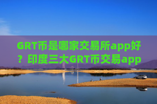 GRT币是哪家交易所app好？印度三大GRT币交易app下载