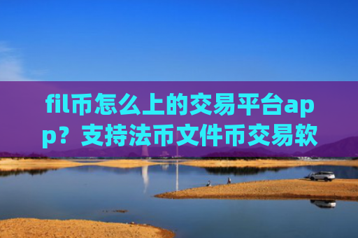 fil币怎么上的交易平台app？支持法币文件币交易软件