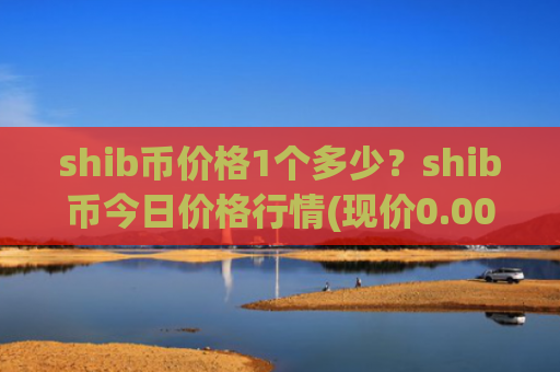 shib币价格1个多少？shib币今日价格行情(现价0.00020018元)
