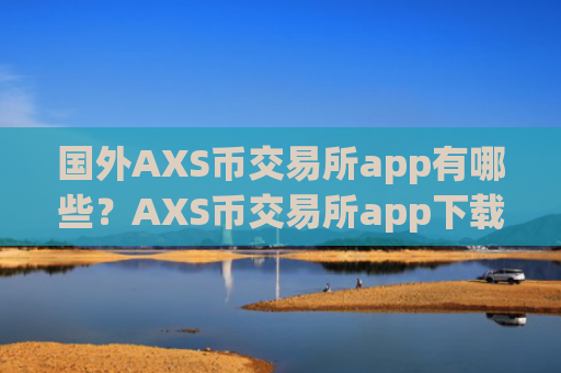国外AXS币交易所app有哪些？AXS币交易所app下载必须加杠杆