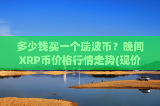 多少钱买一个瑞波币？晚间XRP币价格行情走势(现价17.1057元)