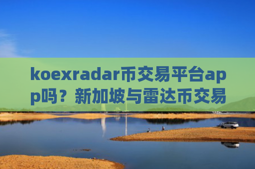 koexradar币交易平台app吗？新加坡与雷达币交易软件下载app