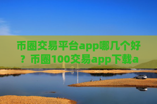 币圈交易平台app哪几个好？币圈100交易app下载app