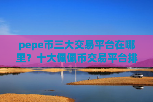 pepe币三大交易平台在哪里？十大佩佩币交易平台排名