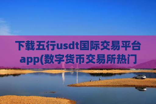 下载五行usdt国际交易平台app(数字货币交易所热门排行)