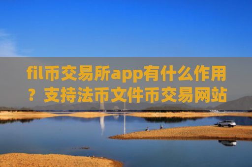 fil币交易所app有什么作用？支持法币文件币交易网站