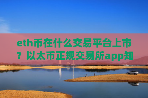 eth币在什么交易平台上市？以太币正规交易所app知乎