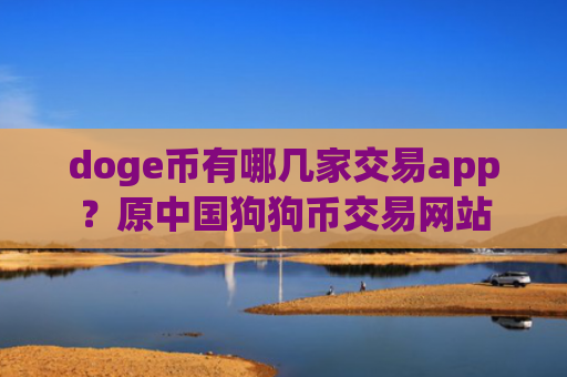 doge币有哪几家交易app？原中国狗狗币交易网站