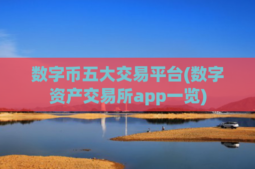 数字币五大交易平台(数字资产交易所app一览)